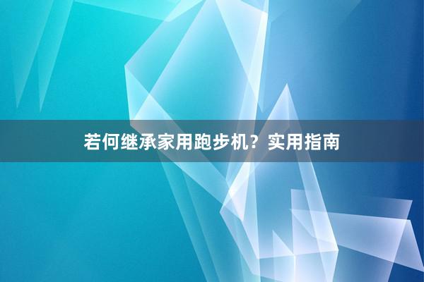 若何继承家用跑步机？实用指南
